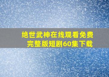 绝世武神在线观看免费完整版短剧60集下载