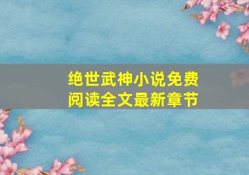 绝世武神小说免费阅读全文最新章节