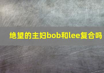 绝望的主妇bob和lee复合吗