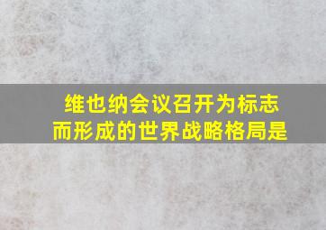 维也纳会议召开为标志而形成的世界战略格局是