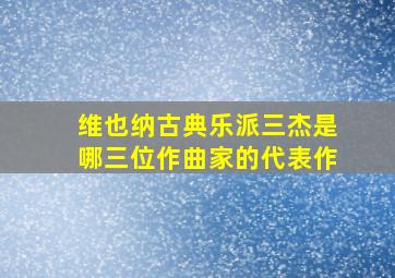 维也纳古典乐派三杰是哪三位作曲家的代表作