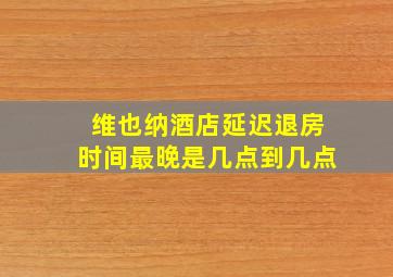 维也纳酒店延迟退房时间最晚是几点到几点