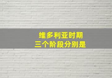 维多利亚时期三个阶段分别是