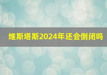 维斯塔斯2024年还会倒闭吗