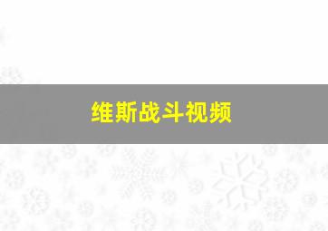 维斯战斗视频