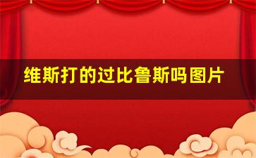 维斯打的过比鲁斯吗图片