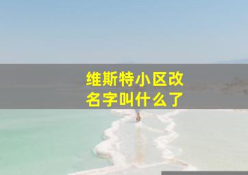 维斯特小区改名字叫什么了