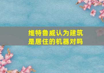 维特鲁威认为建筑是居住的机器对吗