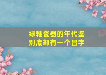 绿釉瓷器的年代鉴别底部有一个昌字