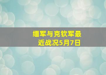 缅军与克钦军最近战况5月7日