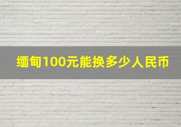 缅甸100元能换多少人民币