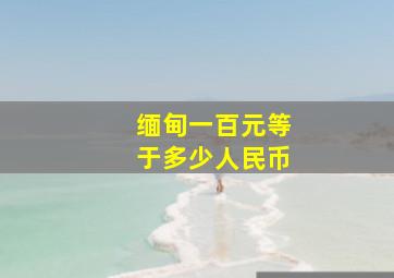 缅甸一百元等于多少人民币