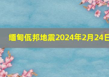 缅甸佤邦地震2024年2月24日