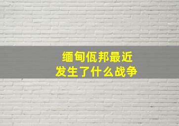 缅甸佤邦最近发生了什么战争