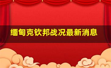 缅甸克钦邦战况最新消息