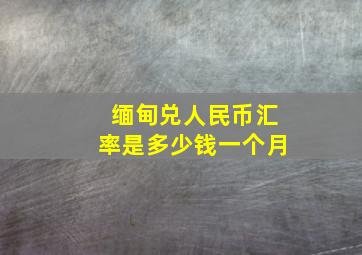 缅甸兑人民币汇率是多少钱一个月