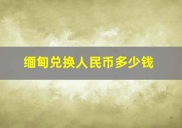 缅甸兑换人民币多少钱