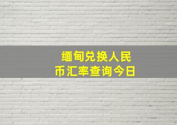 缅甸兑换人民币汇率查询今日