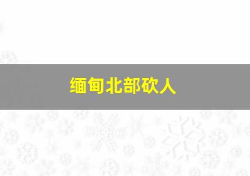 缅甸北部砍人