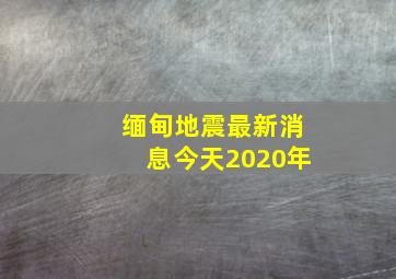 缅甸地震最新消息今天2020年