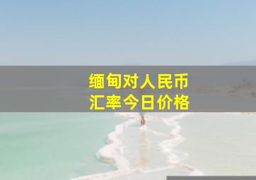 缅甸对人民币汇率今日价格