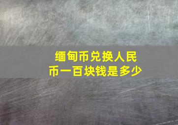 缅甸币兑换人民币一百块钱是多少