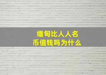 缅甸比人人名币值钱吗为什么