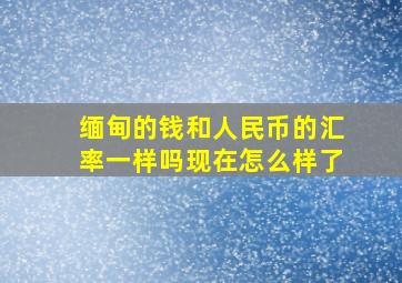 缅甸的钱和人民币的汇率一样吗现在怎么样了