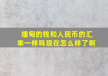 缅甸的钱和人民币的汇率一样吗现在怎么样了啊