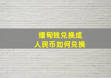 缅甸钱兑换成人民币如何兑换