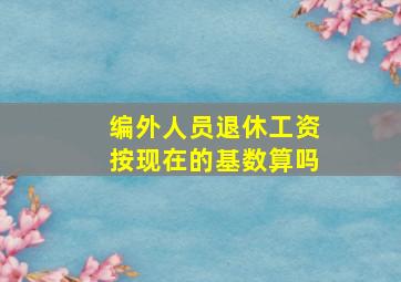 编外人员退休工资按现在的基数算吗