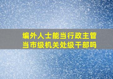 编外人士能当行政主管当市级机关处级干部吗