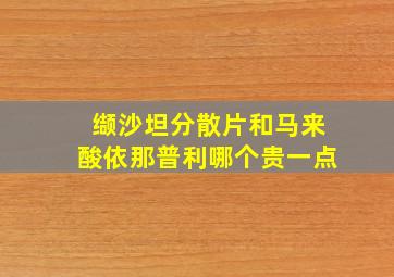 缬沙坦分散片和马来酸依那普利哪个贵一点