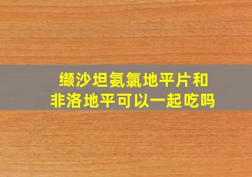 缬沙坦氨氯地平片和非洛地平可以一起吃吗