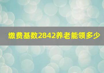 缴费基数2842养老能领多少