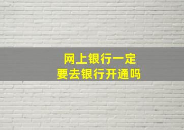 网上银行一定要去银行开通吗