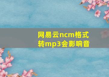 网易云ncm格式转mp3会影响音