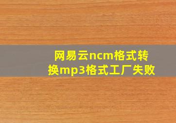 网易云ncm格式转换mp3格式工厂失败