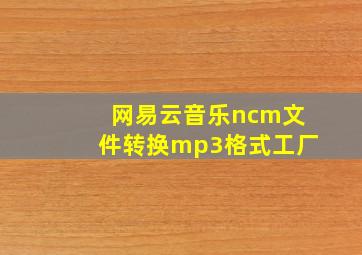 网易云音乐ncm文件转换mp3格式工厂