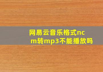 网易云音乐格式ncm转mp3不能播放吗