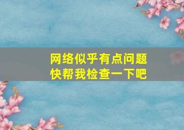 网络似乎有点问题快帮我检查一下吧