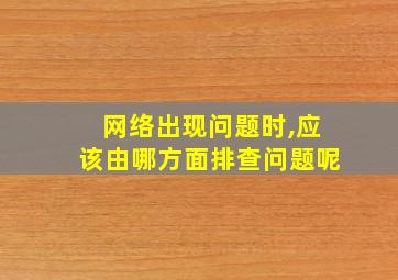 网络出现问题时,应该由哪方面排查问题呢