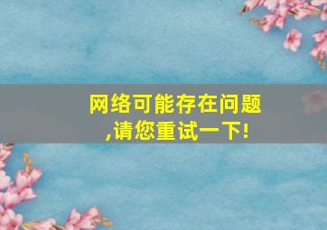 网络可能存在问题,请您重试一下!