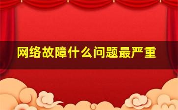 网络故障什么问题最严重