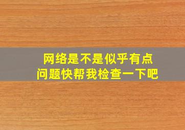 网络是不是似乎有点问题快帮我检查一下吧