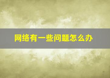 网络有一些问题怎么办