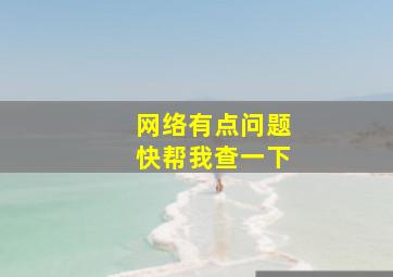 网络有点问题快帮我查一下