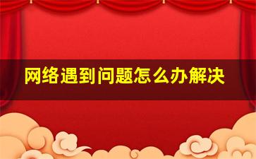 网络遇到问题怎么办解决