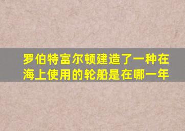 罗伯特富尔顿建造了一种在海上使用的轮船是在哪一年