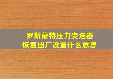 罗斯蒙特压力变送器恢复出厂设置什么意思